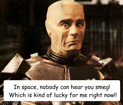 In space, nobody can hear you smeg!
 Which is kind of lucky for me right now!!
  Red Dwarf
