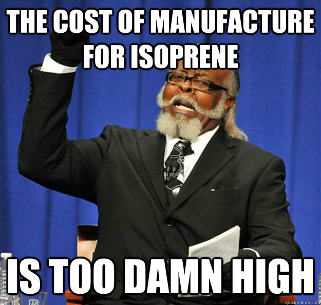 The cost of manufacture for isoprene  Is too damn high  Jimmy McMillan