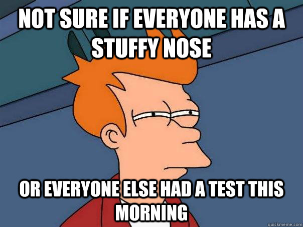 Not sure if everyone has a stuffy nose or everyone else had a test this morning  Futurama Fry