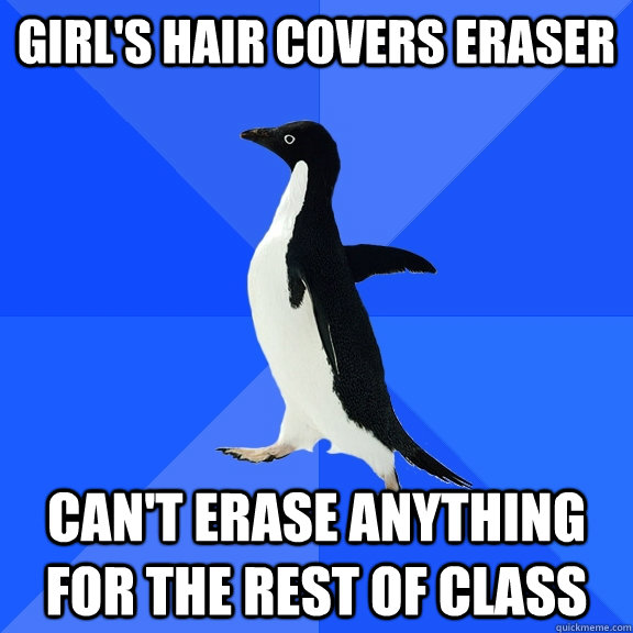 girl's hair covers eraser can't erase anything for the rest of class  Socially Awkward Penguin