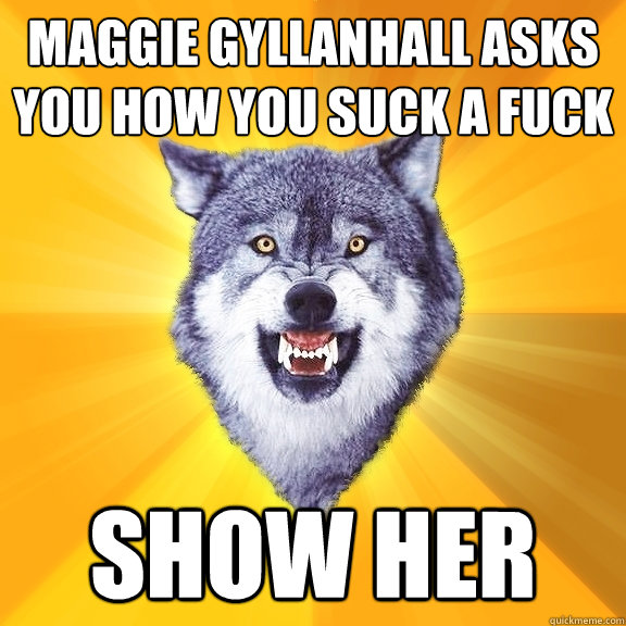 MAGGIE GYLLANHALL ASKS YOU HOW YOU SUCK A FUCK SHOW HER  Courage Wolf