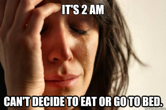 It's 2 AM Can't decide to eat or go to bed.  First World Problems