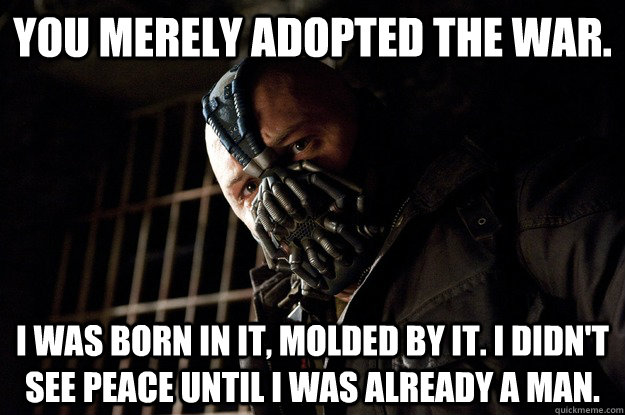You merely adopted the war. I was born in it, molded by it. I didn't see peace until i was already a man.  Angry Bane