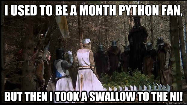 I used to be a Month Python fan, but then I took a swallow to the Ni!  