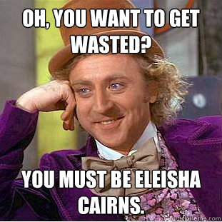 Oh, you want to get wasted? You must be Eleisha Cairns. - Oh, you want to get wasted? You must be Eleisha Cairns.  Condescending Wonka