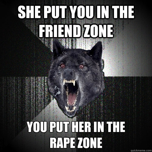she put you in the friend zone you put her in the
rape zone  Insanity Wolf