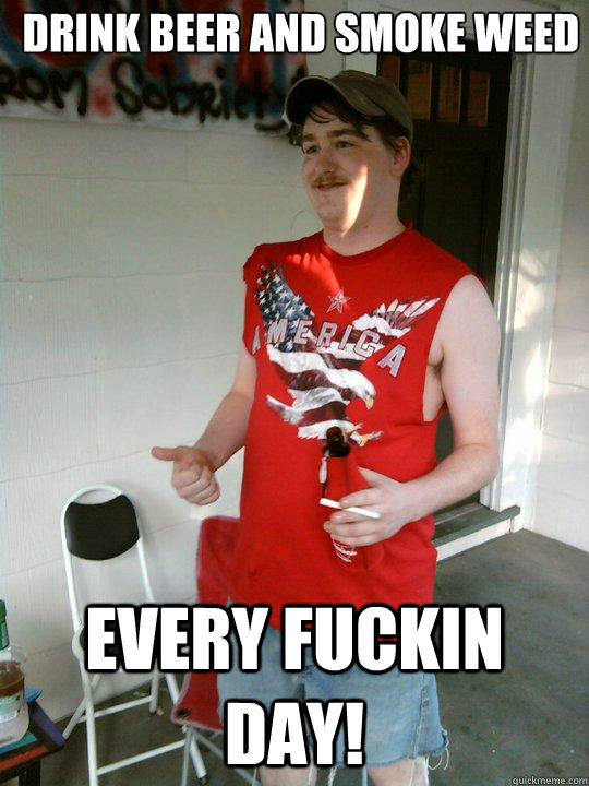 Drink beer and smoke weed every fuckin day!  Redneck Randal