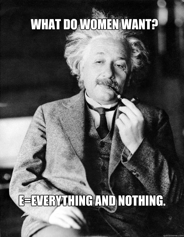 What do women want? E=Everything and nothing. - What do women want? E=Everything and nothing.  Einstein