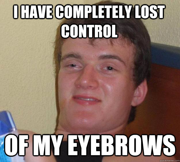 I have completely lost control Of my eyebrows - I have completely lost control Of my eyebrows  10 Guy