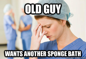 Old guy Wants another sponge bath - Old guy Wants another sponge bath  sad nurse