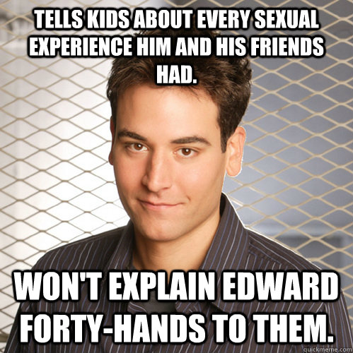 Tells kids about every sexual experience him and his friends had. won't explain edward forty-hands to them.  Scumbag Ted Mosby