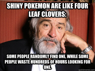 Shiny Pokemon are like four leaf clovers: Some people randomly find one, while some people waste hundreds of hours looking for one. - Shiny Pokemon are like four leaf clovers: Some people randomly find one, while some people waste hundreds of hours looking for one.  Wise Man De Niro