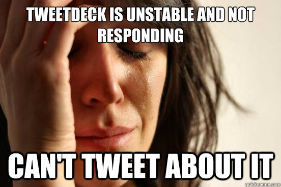 tWEETDECK IS UNSTABLE AND NOT RESPONDING CAN'T TWEET ABOUT IT  First World Problems