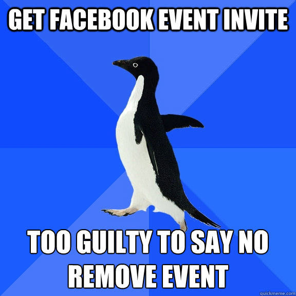 Get Facebook event invite Too guilty to say no
Remove event  Socially Awkward Penguin