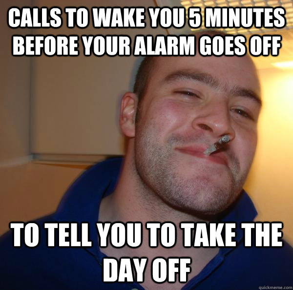 Calls to wake you 5 minutes before your alarm goes off To tell you to take the day off - Calls to wake you 5 minutes before your alarm goes off To tell you to take the day off  Misc