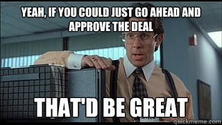 yeah, if you could just go ahead and approve the deal that'd be great  Like a Boss Lumbergh