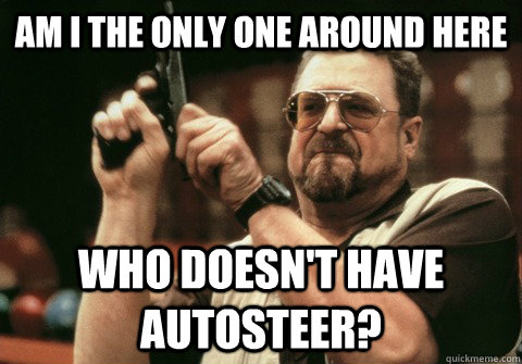 Am I the only one around here Who doesn't have Autosteer? - Am I the only one around here Who doesn't have Autosteer?  Am I the only one