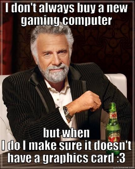 I DON'T ALWAYS BUY A NEW GAMING COMPUTER BUT WHEN I DO I MAKE SURE IT DOESN'T HAVE A GRAPHICS CARD :3 The Most Interesting Man In The World