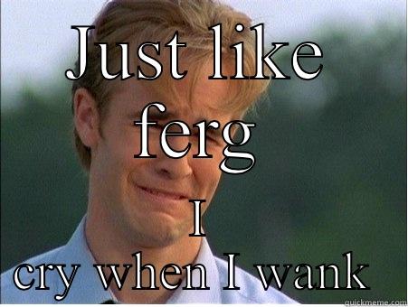 JUST LIKE FERG I CRY WHEN I WANK  1990s Problems