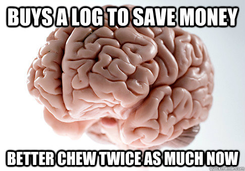 Buys a log to save money better chew twice as much now  Scumbag Brain