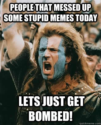 People that messed up some stupid memes today  lets just get bombed! - People that messed up some stupid memes today  lets just get bombed!  SOPA Opposer
