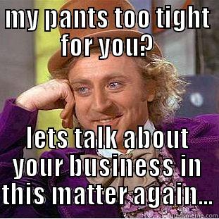 MY PANTS TOO TIGHT FOR YOU? LETS TALK ABOUT YOUR BUSINESS IN THIS MATTER AGAIN... Condescending Wonka
