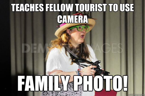 Teaches fellow tourist to use camera Family photo!  Stereotypical Tourist