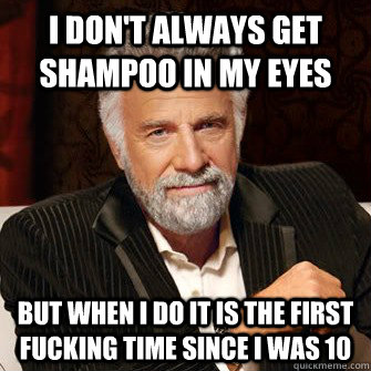 I don't always get shampoo in my eyes but when i do it is the first fucking time since i was 10  