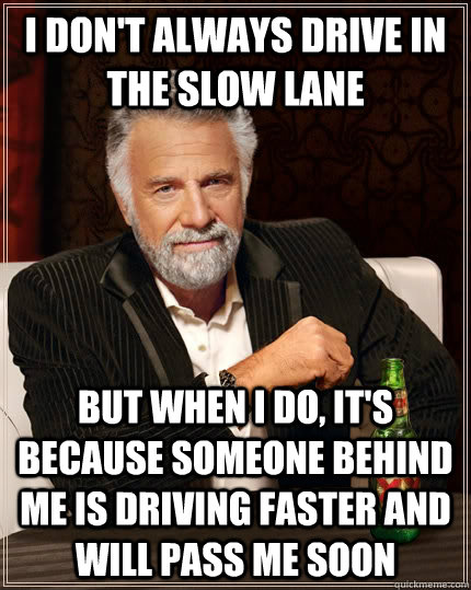 I don't always drive in the slow lane but when I do, it's because someone behind me is driving faster and will pass me soon - I don't always drive in the slow lane but when I do, it's because someone behind me is driving faster and will pass me soon  The Most Interesting Man In The World