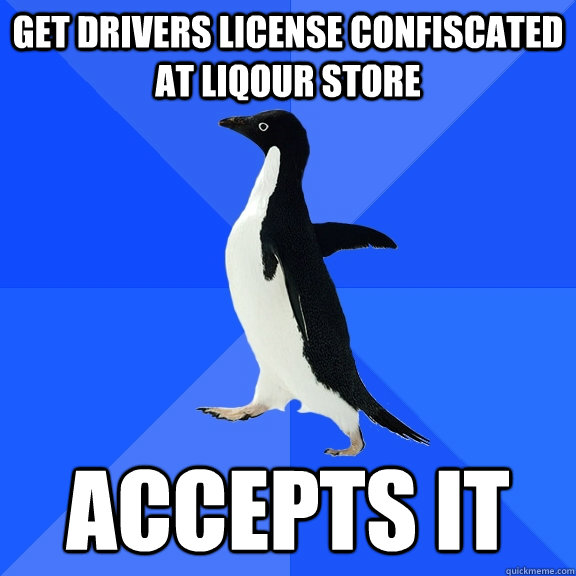 Get drivers license confiscated at liqour store Accepts it  Socially Awkward Penguin