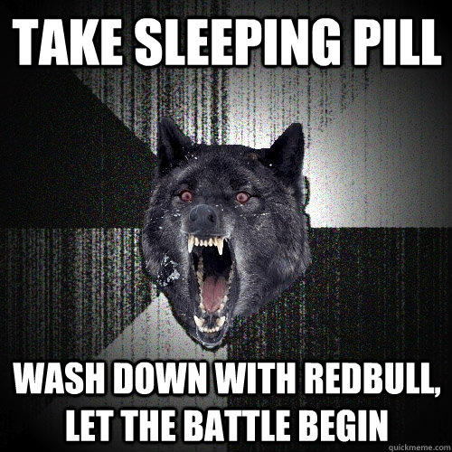 take sleeping pill wash down with redbull, let the battle begin  Insanity Wolf