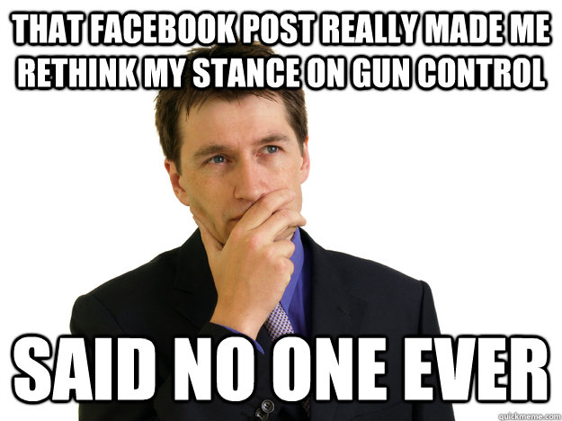 that facebook post really made me rethink my stance on gun control said no one ever  