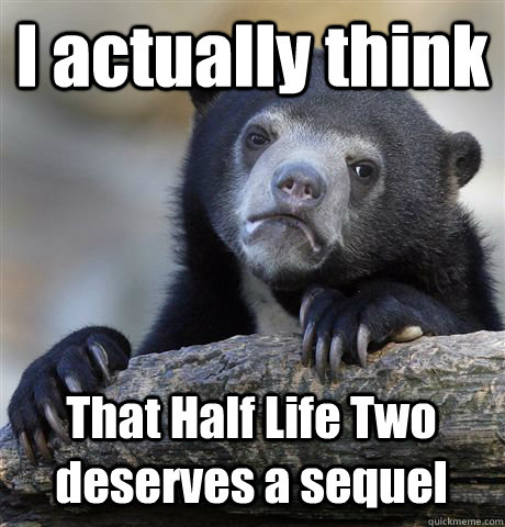 I actually think That Half Life Two deserves a sequel  Confession Bear