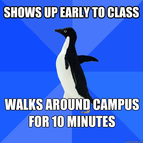 Shows up early to class walks around campus for 10 minutes  Socially Awkward Penguin