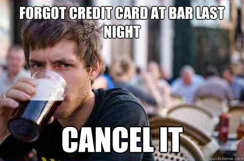 Forgot credit card at bar last night cancel it  Lazy College Senior
