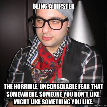 Being a Hipster  The horrible, unconsolable fear that somewhere, someone you don't like, might like something you like. - Being a Hipster  The horrible, unconsolable fear that somewhere, someone you don't like, might like something you like.  Oblivious Hipster