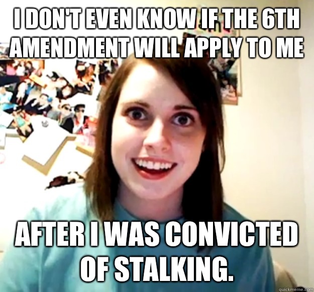 I don't even know if the 6th amendment will apply to me after I was convicted of stalking. - I don't even know if the 6th amendment will apply to me after I was convicted of stalking.  Overly Attached Girlfriend