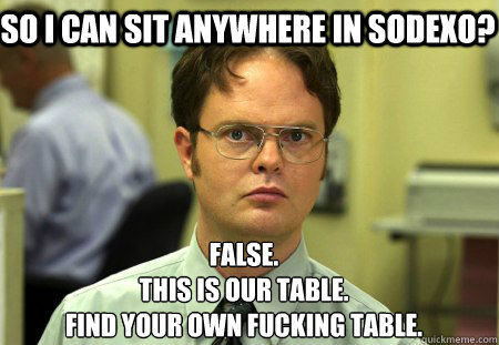 so i can sit anywhere in sodexo? False.
this is our table.
find your own fucking table.  Schrute