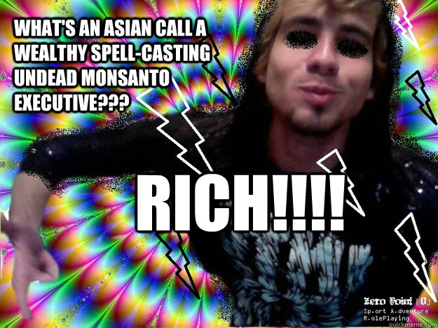 What's an Asian call a wealthy spell-casting undead Monsanto Executive??? RICH!!!!
  