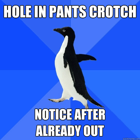 Hole in pants crotch notice after 
already out  Socially Awkward Penguin