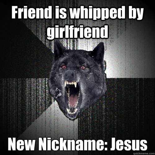 Friend is whipped by girlfriend New Nickname: Jesus  Insanity Wolf