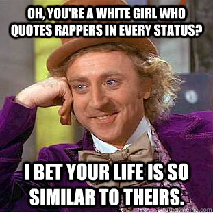 Oh, you're a white girl who quotes Rappers in every status? I bet your life is so similar to theirs.   Condescending Wonka