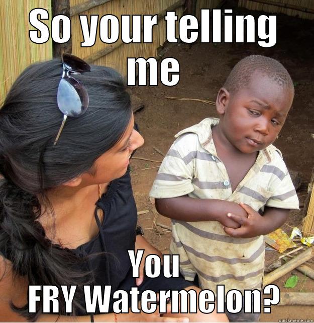 SO YOUR TELLING ME YOU FRY WATERMELON? Skeptical Third World Kid