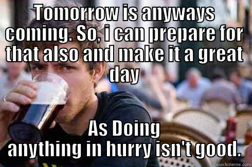 TOMORROW IS ANYWAYS COMING. SO, I CAN PREPARE FOR THAT ALSO AND MAKE IT A GREAT DAY AS DOING ANYTHING IN HURRY ISN'T GOOD. Lazy College Senior