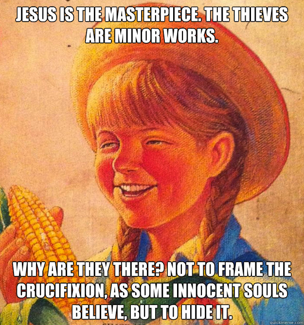 Jesus is the masterpiece. The thieves are minor works. Why are they there? Not to frame the crucifixion, as some innocent souls believe, but to hide it.
  Corny Joke 10 Girl Peggy Sue