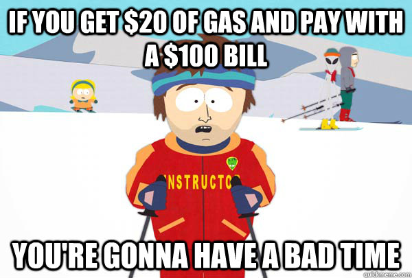 If you get $20 of gas and pay with a $100 bill You're gonna have a bad time  Super Cool Ski Instructor