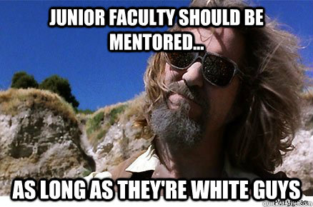 Junior faculty should be mentored... As long as they're white guys  - Junior faculty should be mentored... As long as they're white guys   Old Academe Stanley