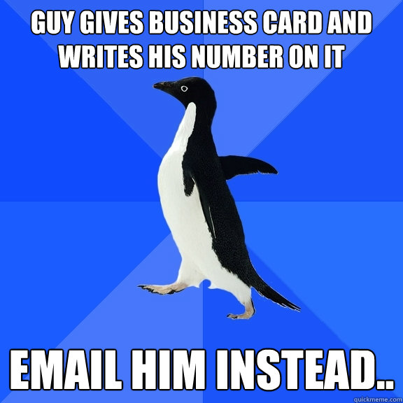 Guy gives business card and writes his number on it Email him instead..  Socially Awkward Penguin