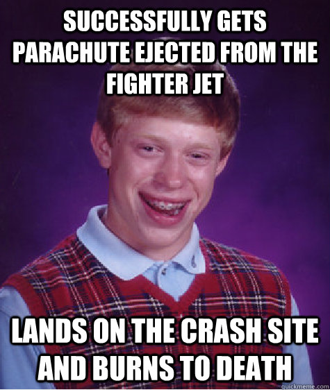 successfully gets parachute ejected from the fighter jet lands on the crash site and burns to death  Bad Luck Brian