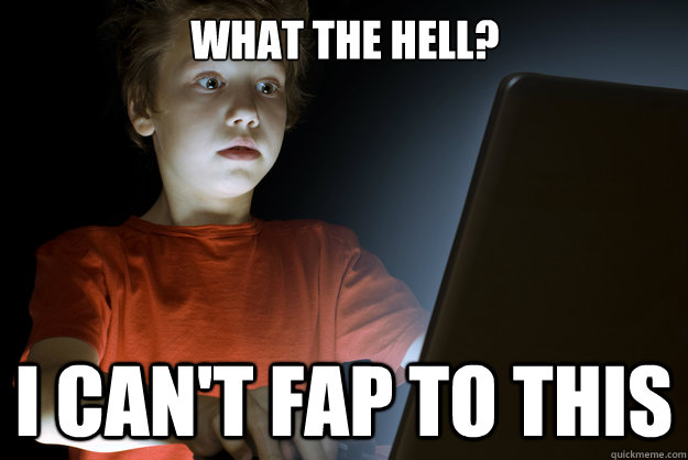 what the hell? i can't fap to this  scared first day on the internet kid